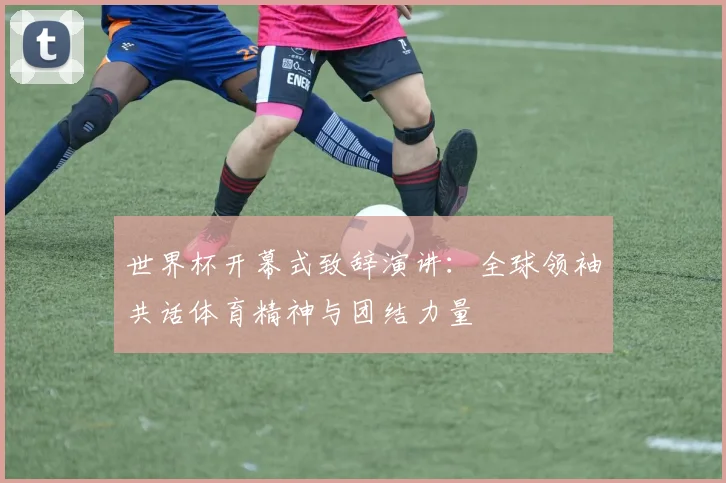 世界杯开幕式致辞演讲：全球领袖共话体育精神与团结力量