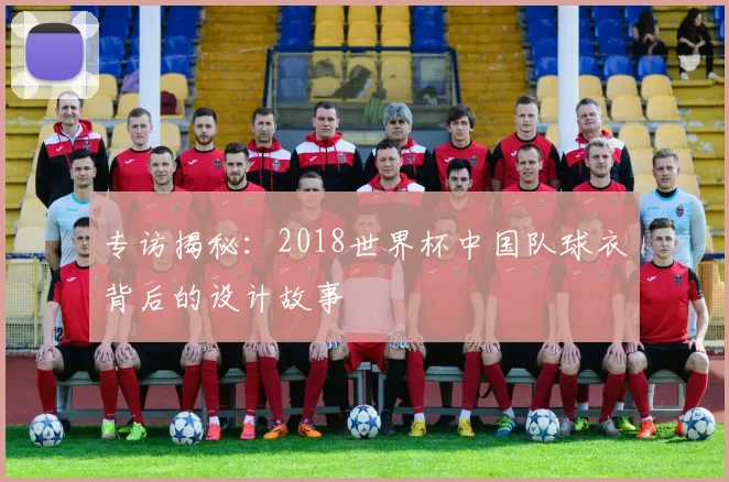 专访揭秘：2018世界杯中国队球衣背后的设计故事