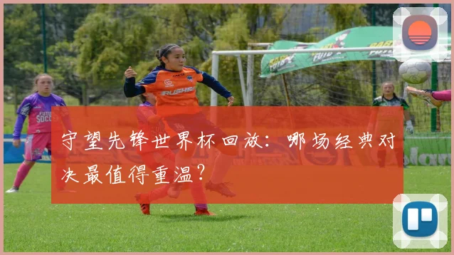 守望先锋世界杯回放：哪场经典对决最值得重温？