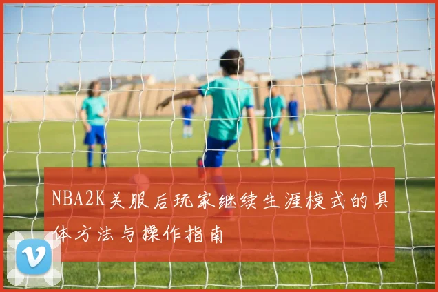 NBA2K关服后玩家继续生涯模式的具体方法与操作指南