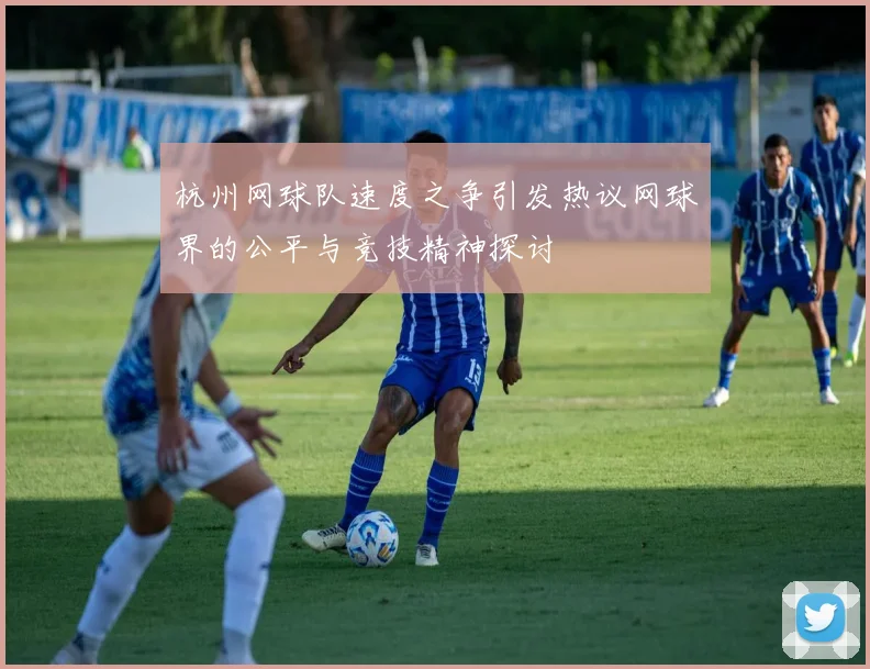 杭州网球队速度之争引发热议网球界的公平与竞技精神探讨