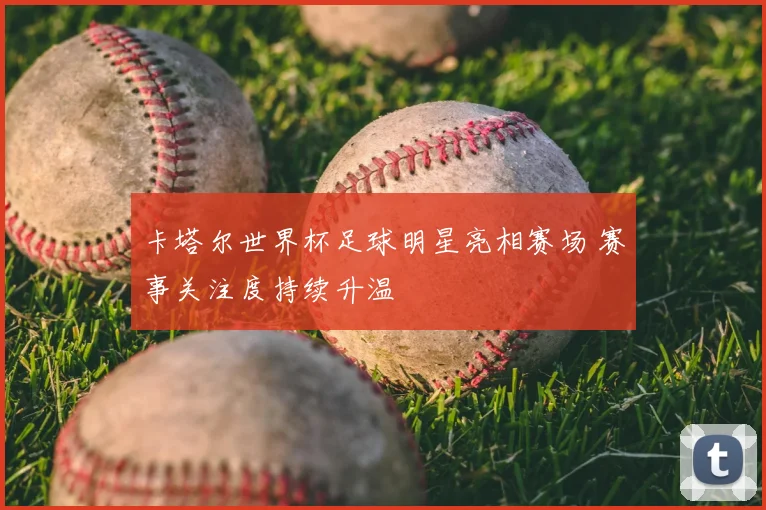 卡塔尔世界杯足球明星亮相赛场 赛事关注度持续升温