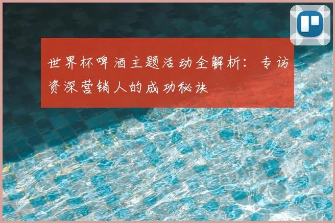 世界杯啤酒主题活动全解析：专访资深营销人的成功秘诀