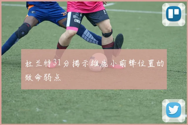 杜兰特31分揭示雄鹿小前锋位置的致命弱点